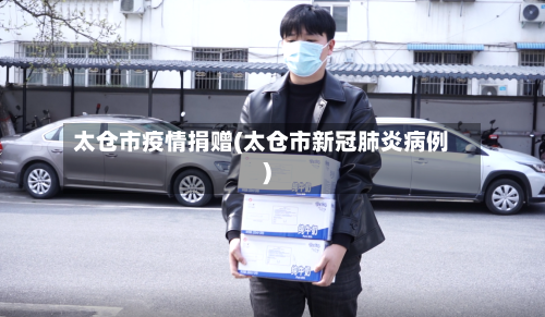 太仓市疫情捐赠(太仓市新冠肺炎病例)