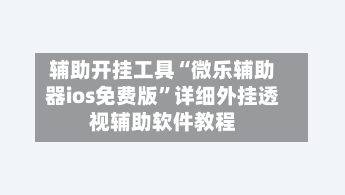 辅助开挂工具“微乐辅助器ios免费版”详细外挂透视辅助软件教程