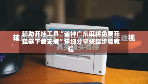 辅助开挂工具“雀神广东麻将免费开挂器下载安装”详细分享装挂步骤教程-第2张图片