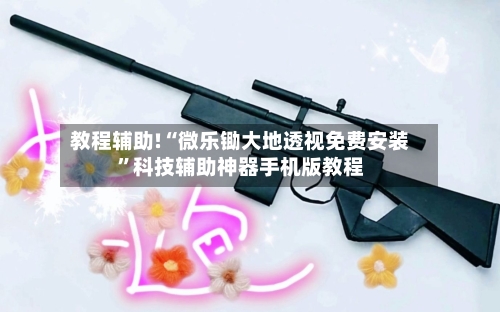 教程辅助!“微乐锄大地透视免费安装”科技辅助神器手机版教程