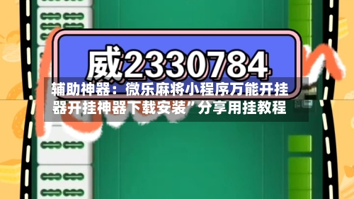 辅助神器：微乐麻将小程序万能开挂器开挂神器下载安装”分享用挂教程-第2张图片