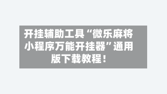 开挂辅助工具“微乐麻将小程序万能开挂器	”通用版下载教程！-第2张图片