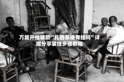 万能开挂辅助“扎西茶楼有挂吗”详细分享装挂步骤教程