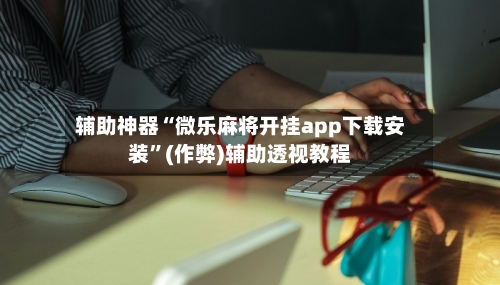 辅助神器“微乐麻将开挂app下载安装”(作弊)辅助透视教程-第3张图片
