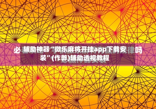 辅助神器“微乐麻将开挂app下载安装”(作弊)辅助透视教程