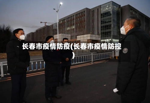 长春市疫情防疫(长春市疫情防控)
