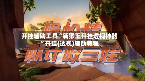 开挂辅助工具“新猴王开挂透视神器”开挂(透视)辅助教程-第3张图片