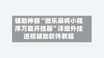辅助神器“微乐麻将小程序万能开挂器	”详细外挂透视辅助软件教程-第2张图片