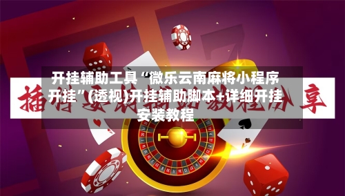 开挂辅助工具“微乐云南麻将小程序开挂”(透视)开挂辅助脚本+详细开挂安装教程