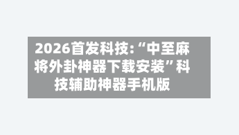 2026首发科技:“中至麻将外卦神器下载安装”科技辅助神器手机版-第3张图片