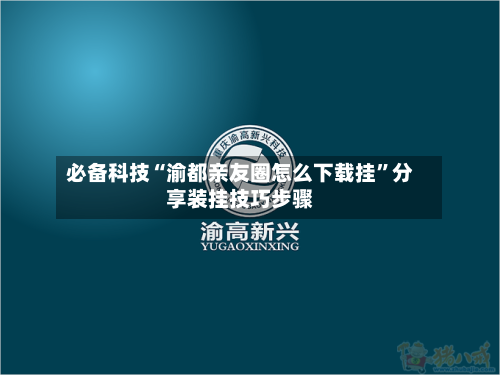 必备科技“渝都亲友圈怎么下载挂	”分享装挂技巧步骤-第2张图片