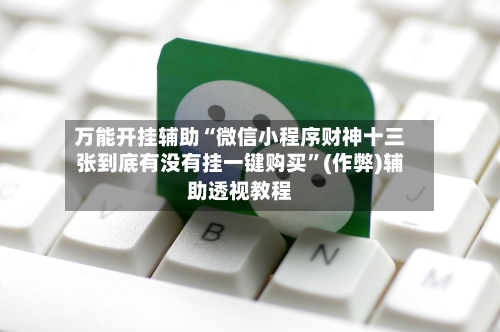 万能开挂辅助“微信小程序财神十三张到底有没有挂一键购买	”(作弊)辅助透视教程-第3张图片