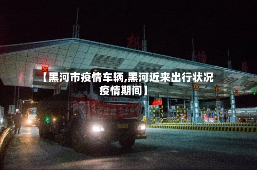 【黑河市疫情车辆,黑河近来出行状况疫情期间】