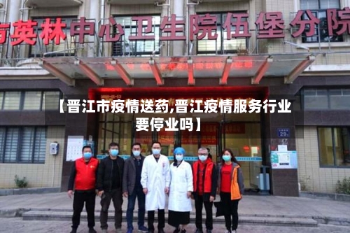 【晋江市疫情送药,晋江疫情服务行业要停业吗】-第2张图片