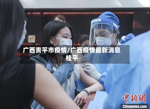 广西贵平市疫情/广西疫情最新消息桂平