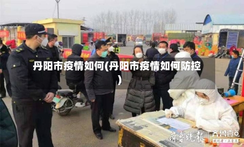 丹阳市疫情如何(丹阳市疫情如何防控)-第3张图片