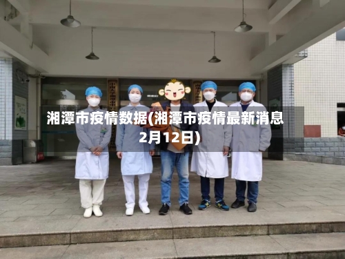 湘潭市疫情数据(湘潭市疫情最新消息2月12日)-第2张图片