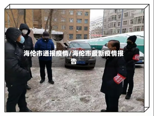 海伦市通报疫情/海伦市最新疫情报告