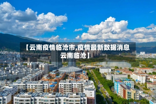 【云南疫情临沧市,疫情最新数据消息云南临沧】