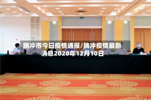 腾冲市今日疫情通报/腾冲疫情最新消息2020年12月10日
