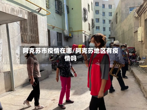 阿克苏市疫情在哪/阿克苏地区有疫情吗-第3张图片