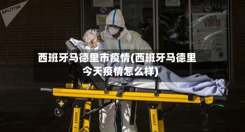 西班牙马德里市疫情(西班牙马德里今天疫情怎么样)