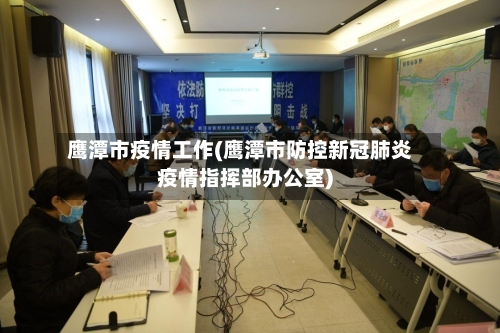 鹰潭市疫情工作(鹰潭市防控新冠肺炎疫情指挥部办公室)