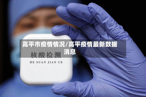 高平市疫情情况/高平疫情最新数据消息-第2张图片