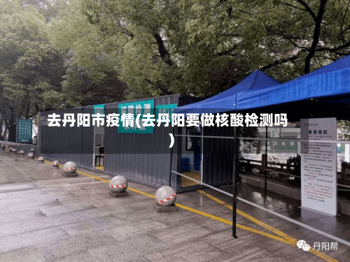 去丹阳市疫情(去丹阳要做核酸检测吗)