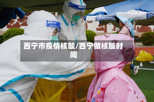 西宁市疫情核酸/西宁做核酸时间-第3张图片