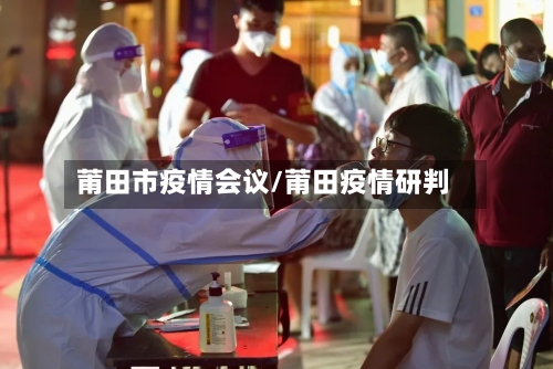 莆田市疫情会议/莆田疫情研判
