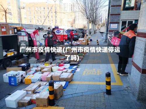 广州市疫情快递(广州市疫情快递停运了吗)