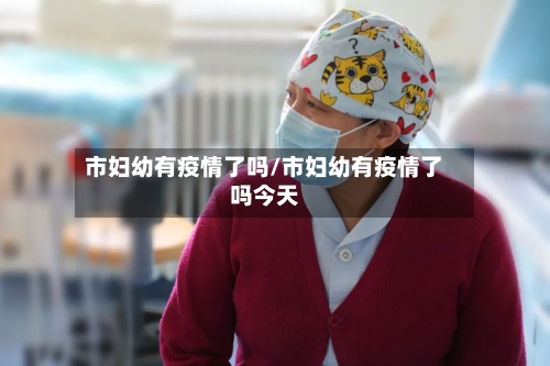 市妇幼有疫情了吗/市妇幼有疫情了吗今天