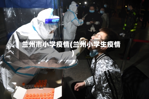 兰州市小学疫情(兰州小学生疫情)-第3张图片