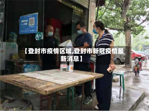 【登封市疫情区域,登封市新冠疫情最新消息】