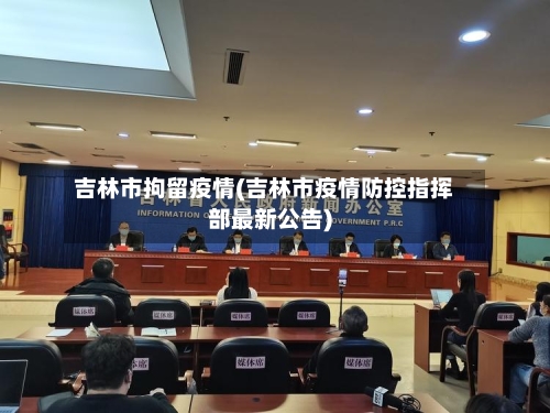 吉林市拘留疫情(吉林市疫情防控指挥部最新公告)-第2张图片