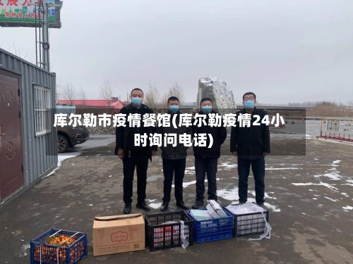 库尔勒市疫情餐馆(库尔勒疫情24小时询问电话)