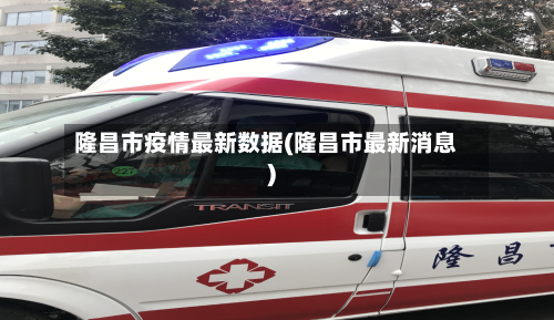 隆昌市疫情最新数据(隆昌市最新消息)-第2张图片