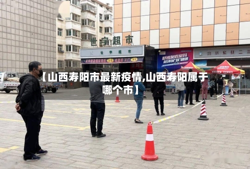 【山西寿阳市最新疫情,山西寿阳属于哪个市】-第3张图片