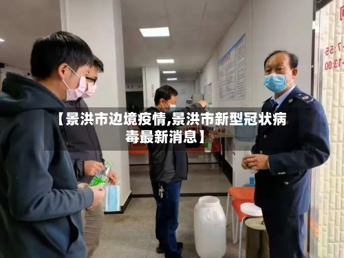 【景洪市边境疫情,景洪市新型冠状病毒最新消息】