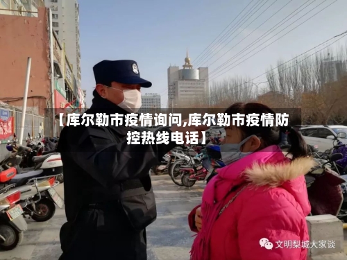 【库尔勒市疫情询问,库尔勒市疫情防控热线电话】-第3张图片
