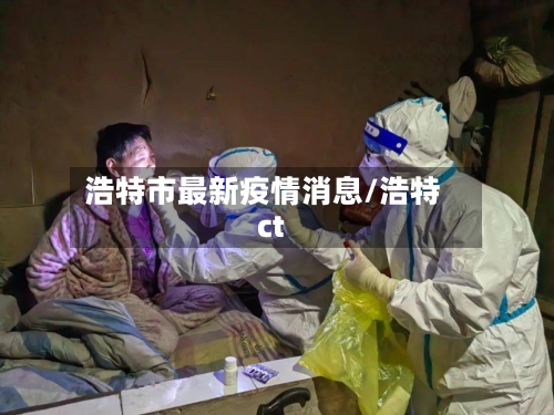 浩特市最新疫情消息/浩特ct