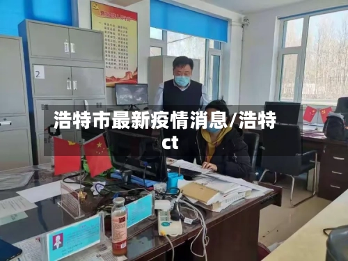 浩特市最新疫情消息/浩特ct-第3张图片