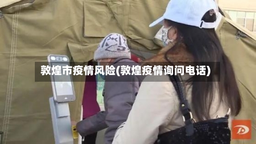 敦煌市疫情风险(敦煌疫情询问电话)