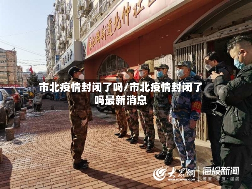 市北疫情封闭了吗/市北疫情封闭了吗最新消息-第3张图片