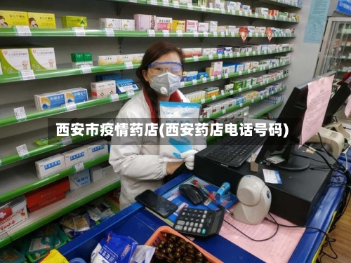西安市疫情药店(西安药店电话号码)