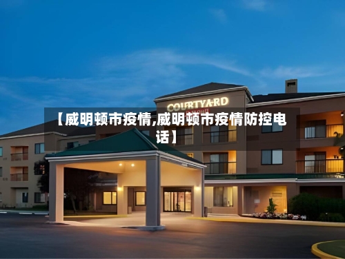 【威明顿市疫情,威明顿市疫情防控电话】-第3张图片