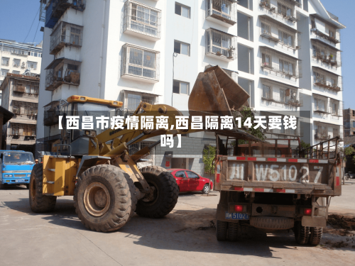 【西昌市疫情隔离,西昌隔离14天要钱吗】-第2张图片
