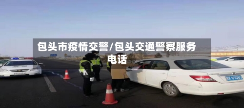 包头市疫情交警/包头交通警察服务电话