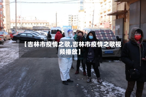【吉林市疫情之歌,吉林市疫情之歌视频播放】